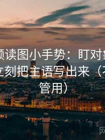 西瓜视频读图小手势：盯对象有没有说清，立刻把主语写出来（不费劲但管用）