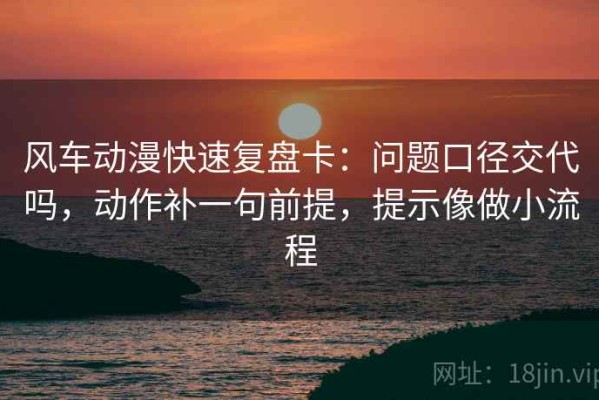 风车动漫快速复盘卡：问题口径交代吗，动作补一句前提，提示像做小流程