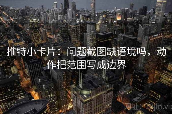 推特小卡片：问题截图缺语境吗，动作把范围写成边界
