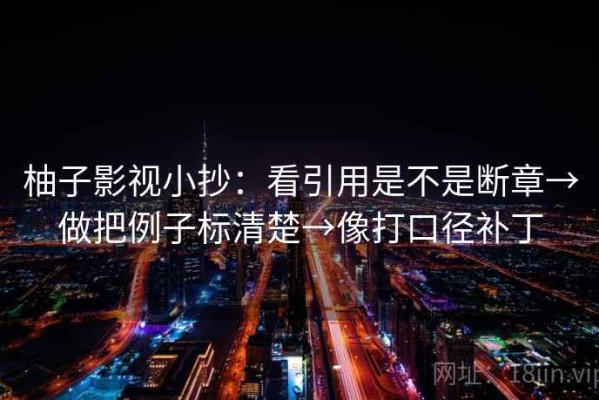 柚子影视小抄：看引用是不是断章→做把例子标清楚→像打口径补丁
