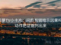 菠萝TV小卡片：问题剪辑暗示因果吗，动作把证据列出来