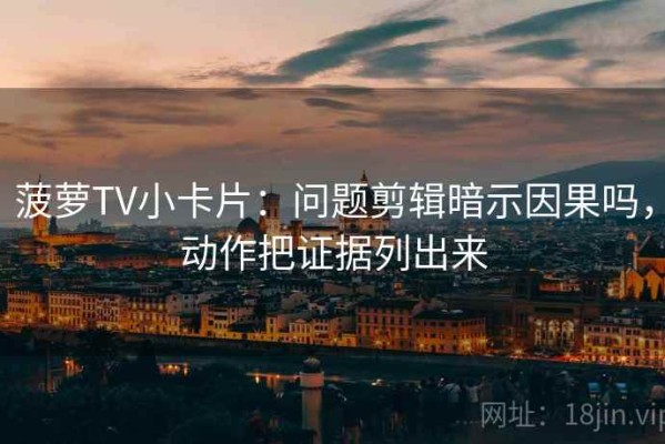 菠萝TV小卡片：问题剪辑暗示因果吗，动作把证据列出来