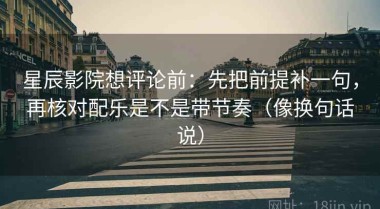 星辰影院想评论前：先把前提补一句，再核对配乐是不是带节奏（像换句话说）