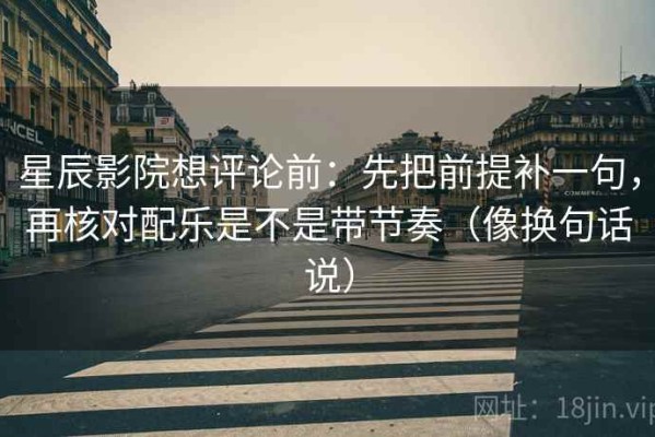 星辰影院想评论前：先把前提补一句，再核对配乐是不是带节奏（像换句话说）