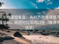 风车动漫短复盘：先对齐转发语是不是加码，再把对比写同口径（像换句话说）
