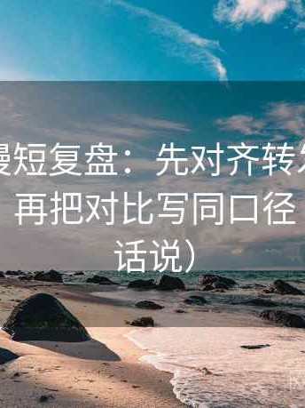 风车动漫短复盘：先对齐转发语是不是加码，再把对比写同口径（像换句话说）