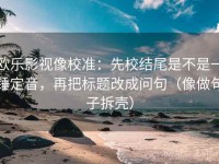 欧乐影视像校准：先校结尾是不是一锤定音，再把标题改成问句（像做句子拆壳）