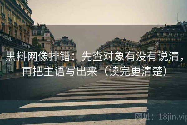 黑料网像排错：先查对象有没有说清，再把主语写出来（读完更清楚）