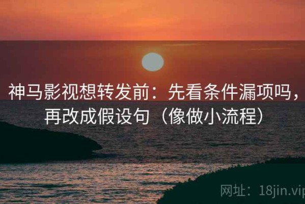 神马影视想转发前：先看条件漏项吗，再改成假设句（像做小流程）