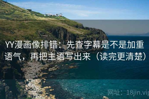 YY漫画像排错：先查字幕是不是加重语气，再把主语写出来（读完更清楚）