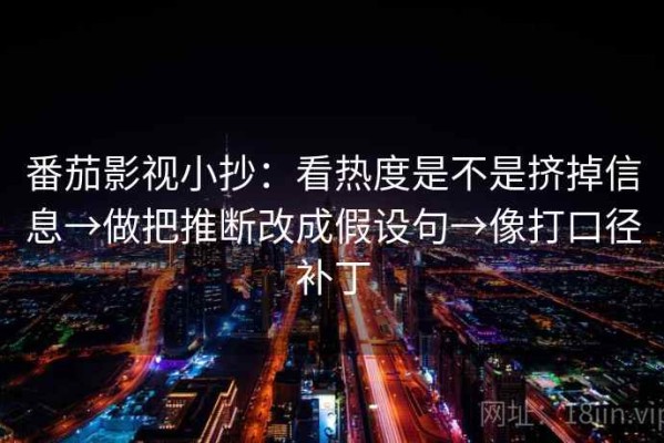 番茄影视小抄：看热度是不是挤掉信息→做把推断改成假设句→像打口径补丁