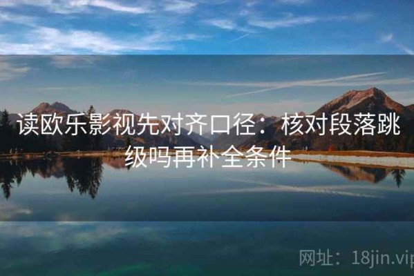 读欧乐影视先对齐口径：核对段落跳级吗再补全条件