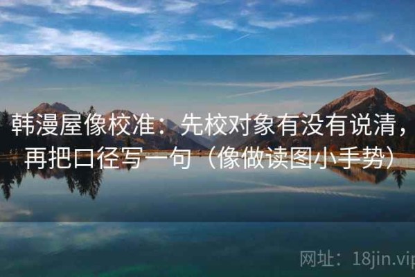 韩漫屋像校准：先校对象有没有说清，再把口径写一句（像做读图小手势）