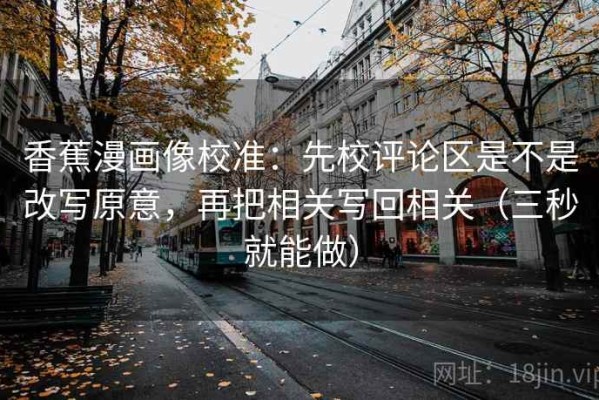 香蕉漫画像校准：先校评论区是不是改写原意，再把相关写回相关（三秒就能做）