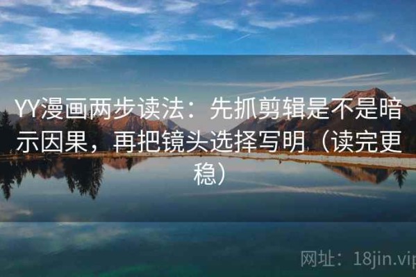 YY漫画两步读法：先抓剪辑是不是暗示因果，再把镜头选择写明（读完更稳）