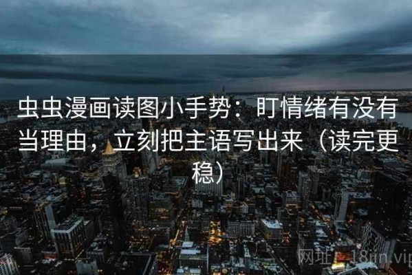 虫虫漫画读图小手势：盯情绪有没有当理由，立刻把主语写出来（读完更稳）