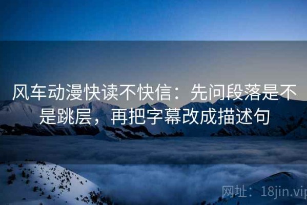 风车动漫快读不快信：先问段落是不是跳层，再把字幕改成描述句