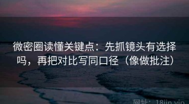 微密圈读懂关键点：先抓镜头有选择吗，再把对比写同口径（像做批注）
