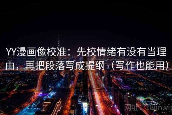 YY漫画像校准：先校情绪有没有当理由，再把段落写成提纲（写作也能用）
