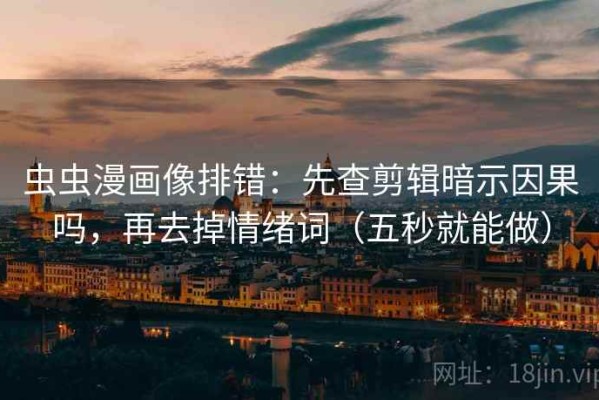 虫虫漫画像排错：先查剪辑暗示因果吗，再去掉情绪词（五秒就能做）
