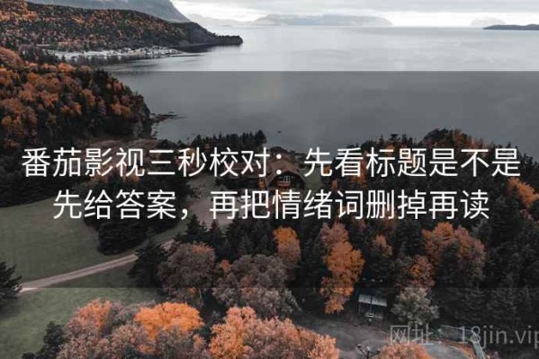 番茄影视三秒校对：先看标题是不是先给答案，再把情绪词删掉再读