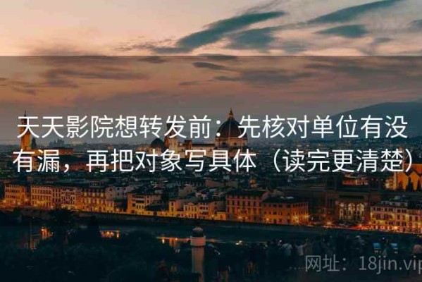 天天影院想转发前：先核对单位有没有漏，再把对象写具体（读完更清楚）