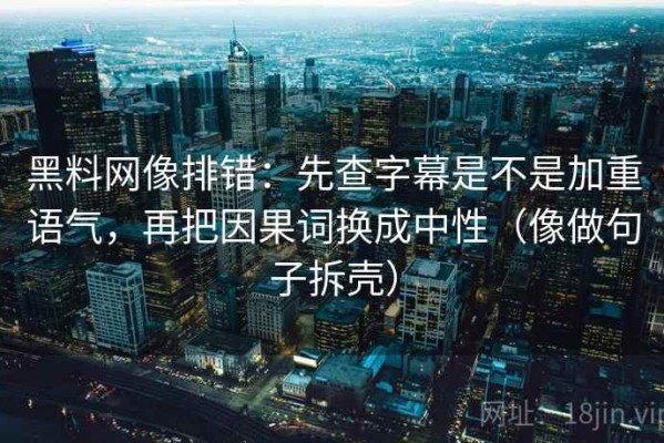 黑料网像排错：先查字幕是不是加重语气，再把因果词换成中性（像做句子拆壳）
