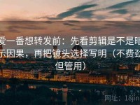 爱一番想转发前：先看剪辑是不是暗示因果，再把镜头选择写明（不费劲但管用）