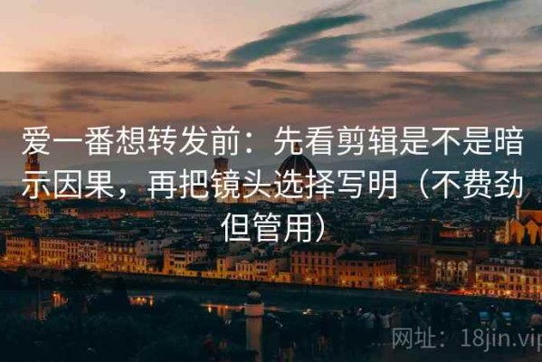爱一番想转发前：先看剪辑是不是暗示因果，再把镜头选择写明（不费劲但管用）