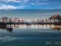 神马影院读写动作：抓段落跳级吗→结尾改摘要→像做快速复盘