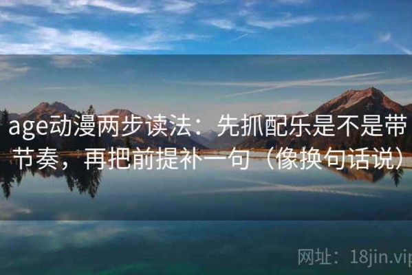 age动漫两步读法：先抓配乐是不是带节奏，再把前提补一句（像换句话说）