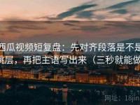 西瓜视频短复盘：先对齐段落是不是跳层，再把主语写出来（三秒就能做）