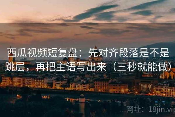 西瓜视频短复盘：先对齐段落是不是跳层，再把主语写出来（三秒就能做）