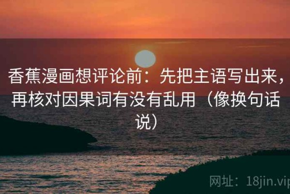 香蕉漫画想评论前：先把主语写出来，再核对因果词有没有乱用（像换句话说）