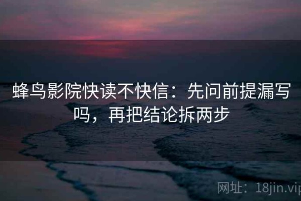 蜂鸟影院快读不快信：先问前提漏写吗，再把结论拆两步