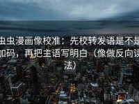 虫虫漫画像校准：先校转发语是不是加码，再把主语写明白（像做反向读法）