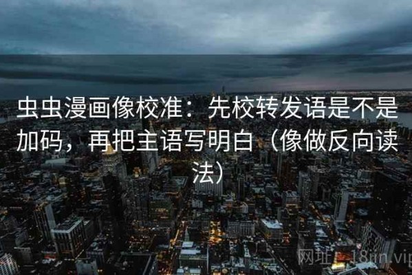 虫虫漫画像校准：先校转发语是不是加码，再把主语写明白（像做反向读法）