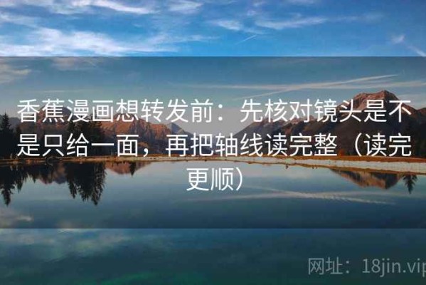 香蕉漫画想转发前：先核对镜头是不是只给一面，再把轴线读完整（读完更顺）