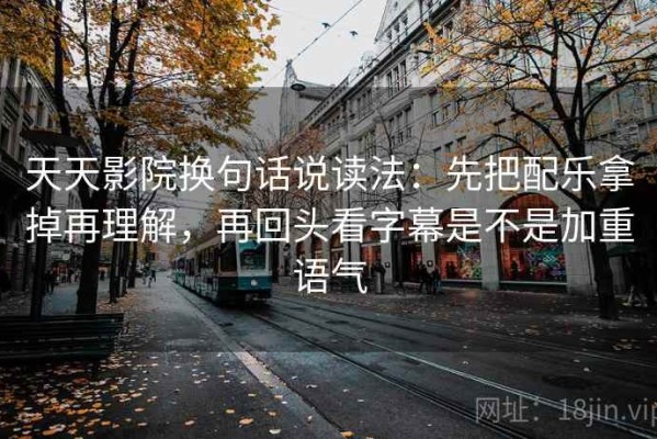 天天影院换句话说读法：先把配乐拿掉再理解，再回头看字幕是不是加重语气