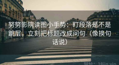 努努影院读图小手势：盯段落是不是跳层，立刻把标题改成问句（像换句话说）