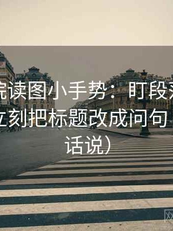 努努影院读图小手势：盯段落是不是跳层，立刻把标题改成问句（像换句话说）