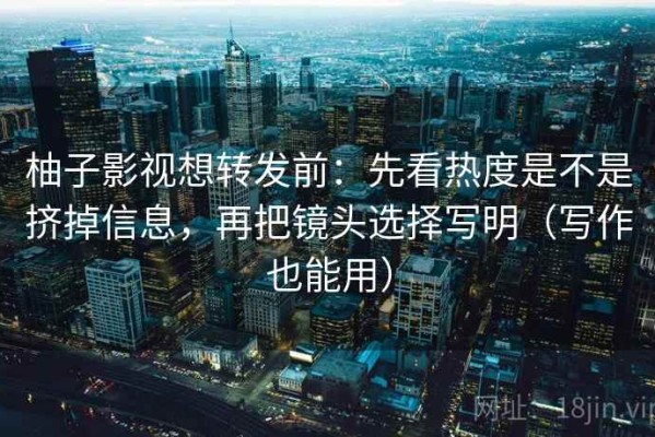 柚子影视想转发前：先看热度是不是挤掉信息，再把镜头选择写明（写作也能用）