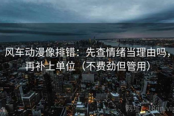风车动漫像排错：先查情绪当理由吗，再补上单位（不费劲但管用）