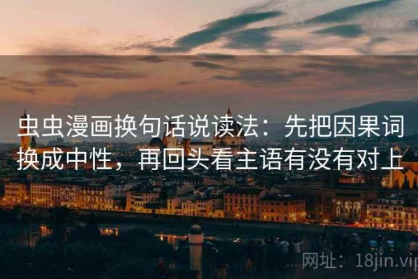 虫虫漫画换句话说读法：先把因果词换成中性，再回头看主语有没有对上