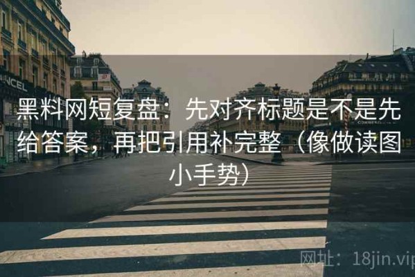 黑料网短复盘：先对齐标题是不是先给答案，再把引用补完整（像做读图小手势）
