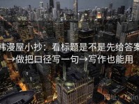 韩漫屋小抄：看标题是不是先给答案→做把口径写一句→写作也能用