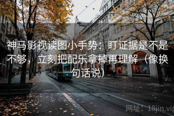 神马影视读图小手势：盯证据是不是不够，立刻把配乐拿掉再理解（像换句话说）