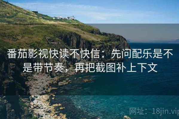 番茄影视快读不快信：先问配乐是不是带节奏，再把截图补上下文