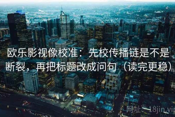 欧乐影视像校准：先校传播链是不是断裂，再把标题改成问句（读完更稳）