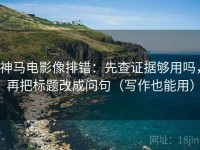 神马电影像排错：先查证据够用吗，再把标题改成问句（写作也能用）